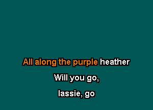 All along the purple heather

Will you go,

lassie, go