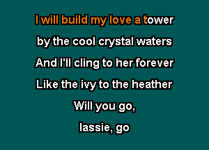 lwill build my love a tower

by the cool crystal waters

And I'll cling to her forever
Like the ivy to the heather
Will you go,

lassie, go