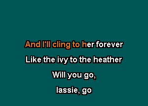 And I'll cling to her forever

Like the ivy to the heather

Will you go,

lassie, go