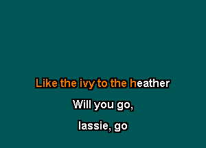 Like the ivy to the heather

Will you go,

lassie, go