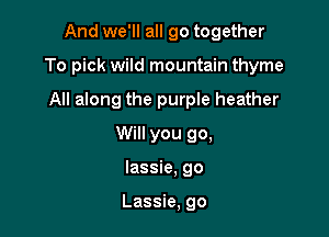 And we'll all go together

To pick wild mountain thyme

All along the purple heather
Will you go,
lassie, go

Lassie, go