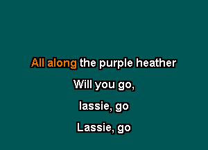 All along the purple heather

Will you go,
lassie, go

Lassie, go