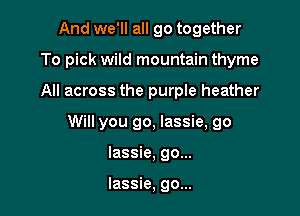 And we'll all go together
To pick wild mountain thyme

All across the purple heather

Will you go, lassie, go

lassie, go...

lassie, go...