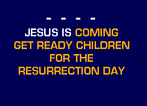 JESUS IS COMING
GET READY CHILDREN
FOR THE
RESURRECTION DAY
