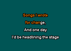 Songs I wrote
for change,

And one day

I'd be headlining the stage