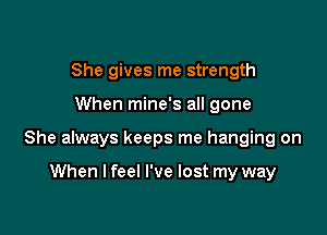 She gives me strength

When mine's all gone

She always keeps me hanging on

When I feel I've lost my way