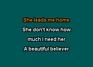 She leads me home
She don't know how

much I need her

A beautiful believer
