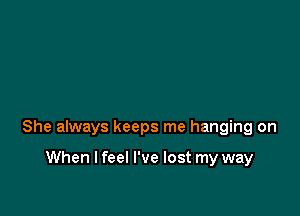 She always keeps me hanging on

When I feel I've lost my way