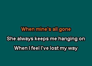 When mine's all gone

She always keeps me hanging on

When I feel I've lost my way