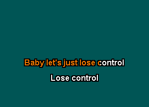 Baby let's just lose control

Lose control
