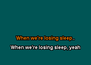 When we're losing sleep..

When we're losing sleep, yeah