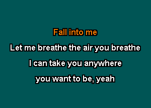Fall into me

Let me breathe the air you breathe

I can take you anywhere

you want to be, yeah