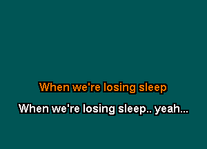 When we're losing sleep

When we're losing sleep.. yeah...