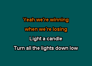 Yeah we're winning

when we're losing
Light a candle

Turn all the lights down low