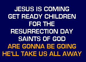 JESUS IS COMING
GET READY CHILDREN
FOR THE
RESURRECTION DAY
SAINTS OF GOD
ARE GONNA BE GOING
HE'LL TAKE US ALL AWAY