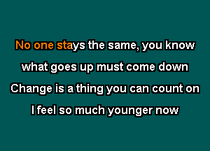 No one stays the same, you know
what goes up must come down
Change is a thing you can count on

I feel so much younger now