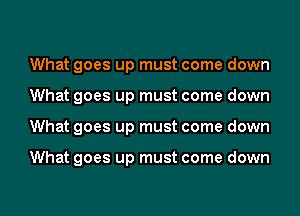 What goes up must come down
What goes up must come down
What goes up must come down

What goes up must come down