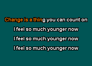 Change is a thing you can count on
I feel so much younger now
I feel so much younger now

I feel so much younger now