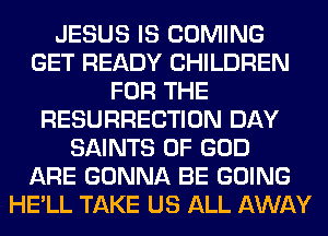 JESUS IS COMING
GET READY CHILDREN
FOR THE
RESURRECTION DAY
SAINTS OF GOD
ARE GONNA BE GOING
HE'LL TAKE US ALL AWAY