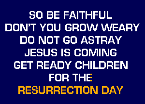 80 BE FAITHFUL
DON'T YOU GROW WEARY
DO NOT GO ASTRAY
JESUS IS COMING
GET READY CHILDREN
FOR THE
RESURRECTION DAY