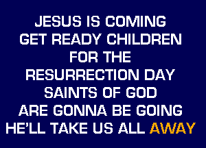 JESUS IS COMING
GET READY CHILDREN
FOR THE
RESURRECTION DAY
SAINTS OF GOD
ARE GONNA BE GOING
HE'LL TAKE US ALL AWAY