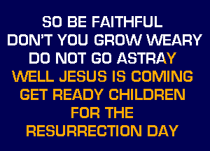 80 BE FAITHFUL
DON'T YOU GROW WEARY
DO NOT GO ASTRAY
WELL JESUS IS COMING
GET READY CHILDREN
FOR THE
RESURRECTION DAY
