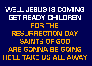 WELL JESUS IS COMING
GET READY CHILDREN
FOR THE
RESURRECTION DAY
SAINTS OF GOD
ARE GONNA BE GOING
HE'LL TAKE US ALL AWAY