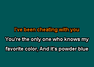 I've been cheating with you

You're the only one who knows my

favorite color, And it's powder blue