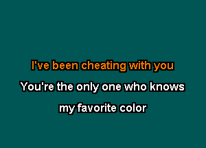 I've been cheating with you

You're the only one who knows

my favorite color