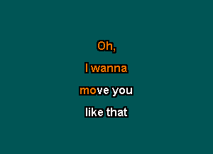 Oh,

I wanna
move you
like that
