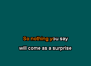 So nothing you say

will come as a surprise
