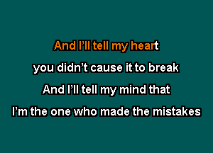 And Pll tell my heart

you didnt cause it to break

And Itll tell my mind that

Pm the one who made the mistakes