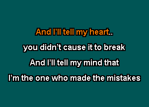 And Pll tell my heart.

you didnt cause it to break

And Itll tell my mind that

Pm the one who made the mistakes
