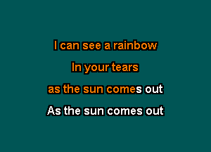 I can see a rainbow

In your tears

as the sun comes out

As the sun comes out