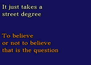 It just takes a
street degree

To believe
or not to believe
that is the question