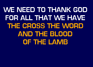 WE NEED TO THANK GOD
FOR ALL THAT WE HAVE
THE CROSS THE WORD
AND THE BLOOD
OF THE LAMB