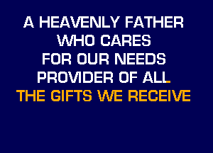A HEAVENLY FATHER
WHO CARES
FOR OUR NEEDS
PROVIDER OF ALL
THE GIFTS WE RECEIVE
