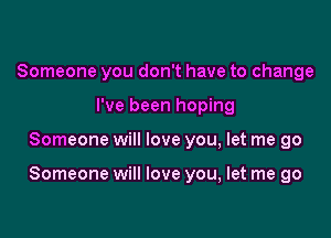 Someone you don't have to change
I've been hoping

Someone will love you, let me go

Someone will love you, let me go