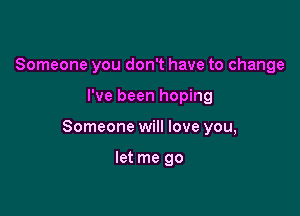 Someone you don't have to change

I've been hoping

Someone will love you,

let me go