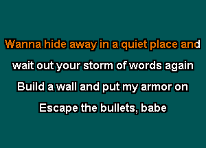 Wanna hide away in a quiet place and
wait out your storm of words again
Build a wall and put my armor on

Escape the bullets, babe