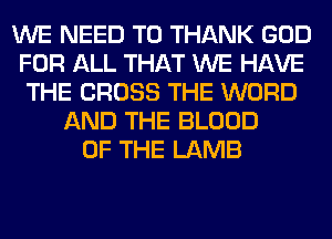 WE NEED TO THANK GOD
FOR ALL THAT WE HAVE
THE CROSS THE WORD
AND THE BLOOD
OF THE LAMB