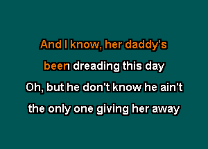 And I know, her daddy's
been dreading this day
Oh, but he don't know he ain't

the only one giving her away