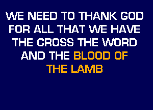 WE NEED TO THANK GOD
FOR ALL THAT WE HAVE
THE CROSS THE WORD
AND THE BLOOD OF
THE LAMB