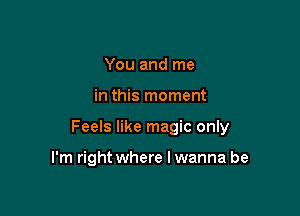You and me

in this moment

Feels like magic only

I'm right where I wanna be