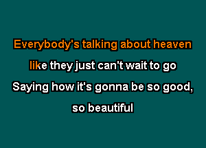 Everybody's talking about heaven

like theyjust can't wait to go

Saying how it's gonna be so good,

so beautiful