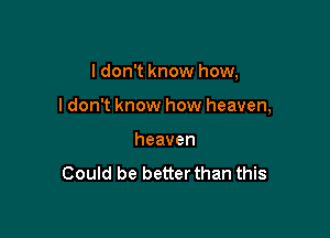 I don't know how,

I don't know how heaven,

heaven

Could be better than this