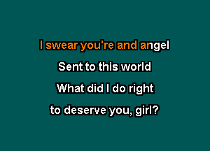 I swear you're and angel

Sent to this world

What did I do right

to deserve you, girl?