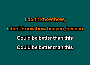 I don't know how,

ldon't know how heaven, heaven
Could be better than this
Could be better than this