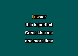 I swear

this is perfect

Come kiss me

one more time