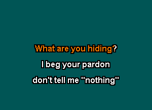 What are you hiding?
lbeg your pardon

don't tell me nothing